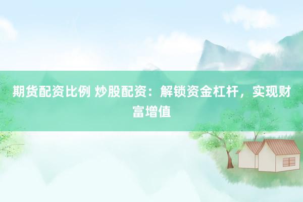 期货配资比例 炒股配资：解锁资金杠杆，实现财富增值