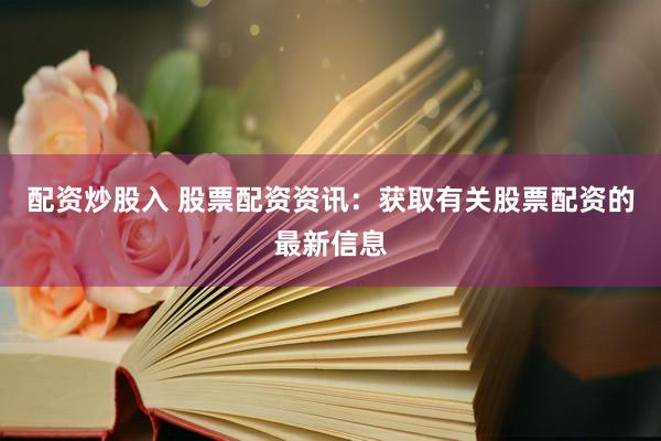 配资炒股入 股票配资资讯：获取有关股票配资的最新信息