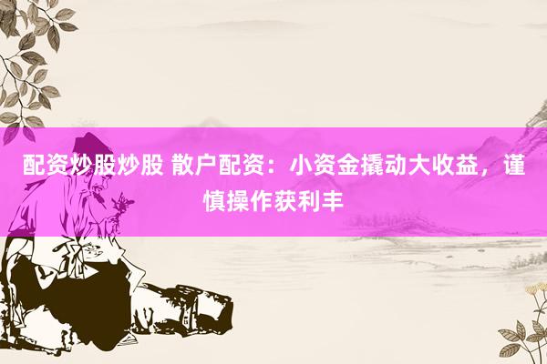 配资炒股炒股 散户配资：小资金撬动大收益，谨慎操作获利丰
