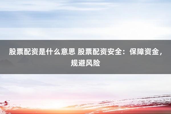 股票配资是什么意思 股票配资安全：保障资金，规避风险
