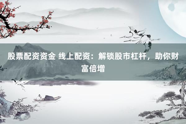 股票配资资金 线上配资：解锁股市杠杆，助你财富倍增