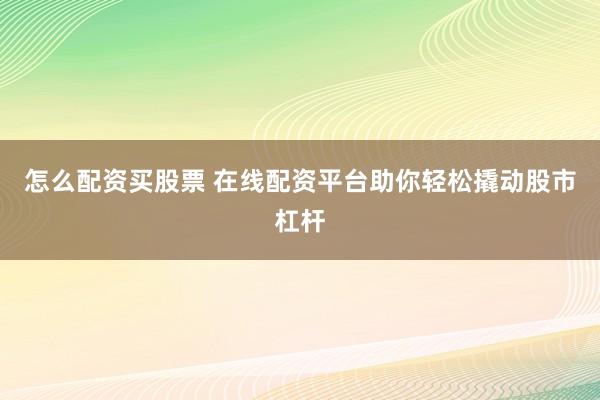 怎么配资买股票 在线配资平台助你轻松撬动股市杠杆