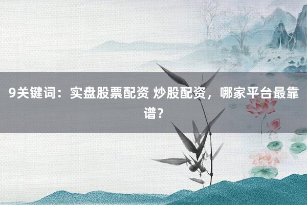 9关键词：实盘股票配资 炒股配资，哪家平台最靠谱？